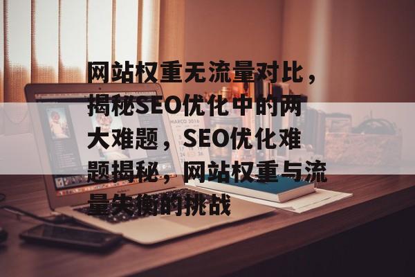 网站权重无流量对比，揭秘SEO优化中的两大难题，SEO优化难题揭秘，网站权重与流量失衡的挑战