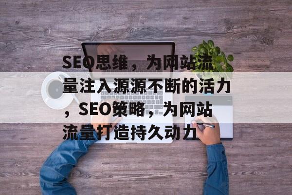 SEO思维，为网站流量注入源源不断的活力，SEO策略，为网站流量打造持久动力