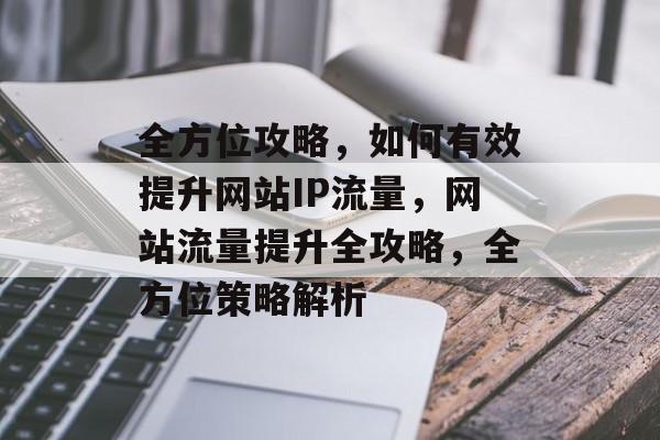 全方位攻略，如何有效提升网站IP流量，网站流量提升全攻略，全方位策略解析