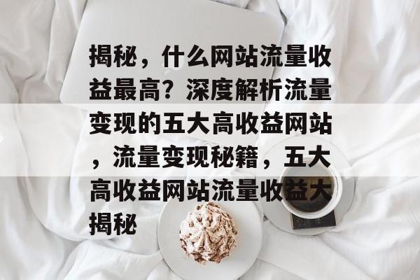 揭秘，什么网站流量收益最高？深度解析流量变现的五大高收益网站，流量变现秘籍，五大高收益网站流量收益大揭秘
