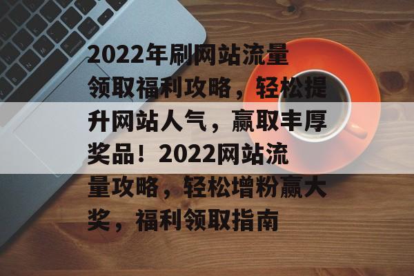 2022年刷网站流量领取福利攻略，轻松提升网站人气，赢取丰厚奖品！2022网站流量攻略，轻松增粉赢大奖，福利领取指南