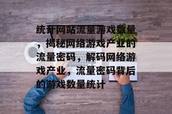 统计网站流量游戏数量，揭秘网络游戏产业的流量密码，解码网络游戏产业，流量密码背后的游戏数量统计
