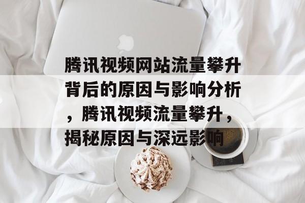 腾讯视频网站流量攀升背后的原因与影响分析，腾讯视频流量攀升，揭秘原因与深远影响