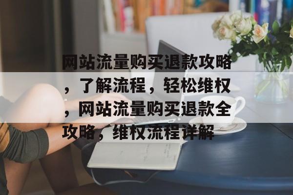 网站流量购买退款攻略，了解流程，轻松维权，网站流量购买退款全攻略，维权流程详解