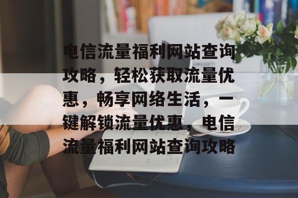 电信流量福利网站查询攻略，轻松获取流量优惠，畅享网络生活，一键解锁流量优惠，电信流量福利网站查询攻略