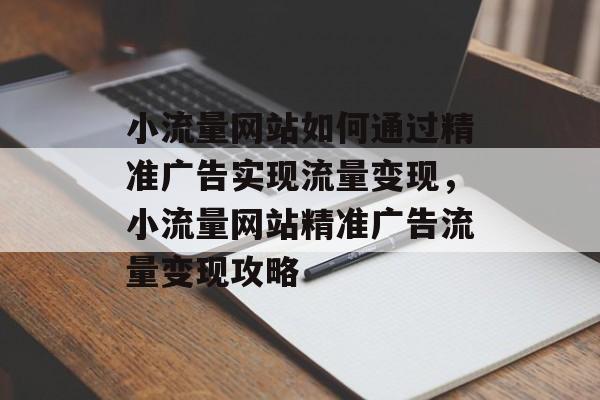 小流量网站如何通过精准广告实现流量变现，小流量网站精准广告流量变现攻略
