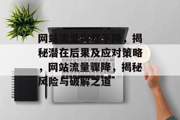 网站流量突然下降，揭秘潜在后果及应对策略，网站流量骤降，揭秘风险与破解之道