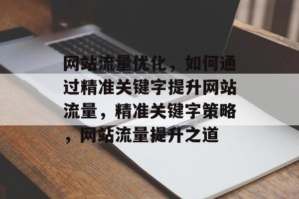 网站流量优化，如何通过精准关键字提升网站流量，精准关键字策略，网站流量提升之道