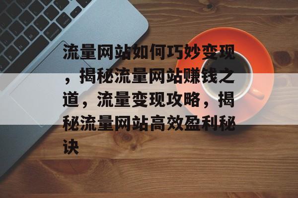 流量网站如何巧妙变现，揭秘流量网站赚钱之道，流量变现攻略，揭秘流量网站高效盈利秘诀