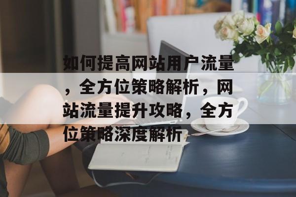 如何提高网站用户流量，全方位策略解析，网站流量提升攻略，全方位策略深度解析
