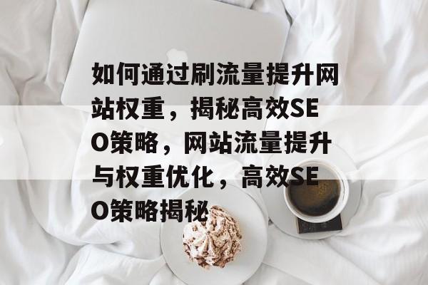 如何通过刷流量提升网站权重，揭秘高效SEO策略，网站流量提升与权重优化，高效SEO策略揭秘