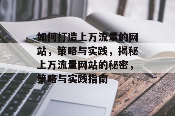 如何打造上万流量的网站，策略与实践，揭秘上万流量网站的秘密，策略与实践指南