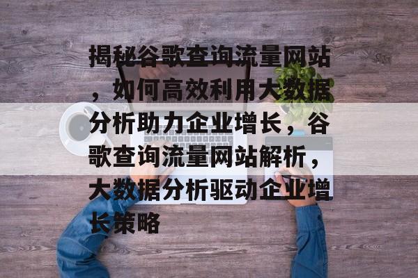 揭秘谷歌查询流量网站，如何高效利用大数据分析助力企业增长，谷歌查询流量网站解析，大数据分析驱动企业增长策略