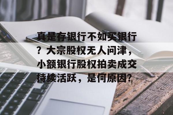 真是存银行不如买银行？大宗股权无人问津，小额银行股权拍卖成交持续活跃，是何原因？