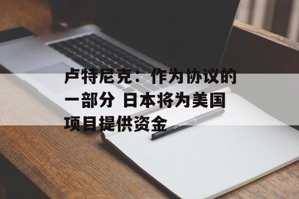 卢特尼克：作为协议的一部分 日本将为美国项目提供资金