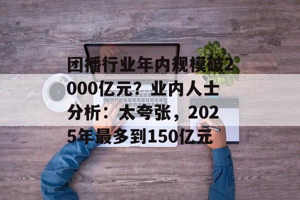 团播行业年内规模破2000亿元？业内人士分析：太夸张，2025年最多到150亿元