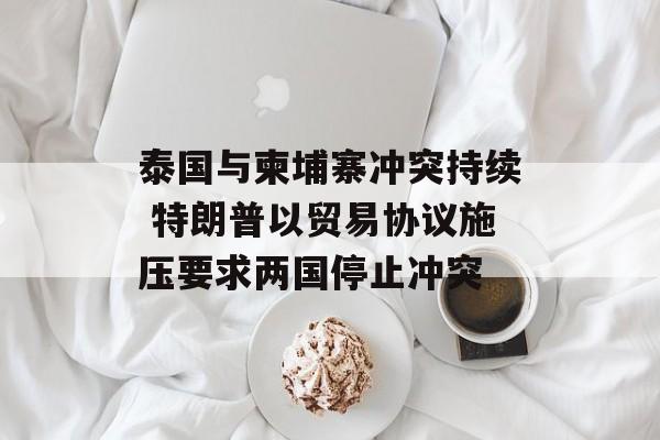 泰国与柬埔寨冲突持续 特朗普以贸易协议施压要求两国停止冲突