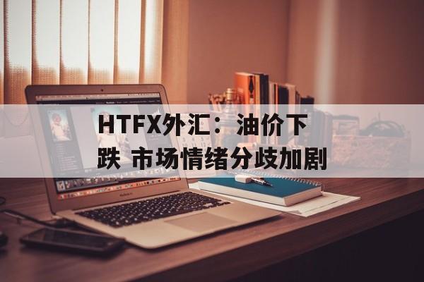 HTFX外汇：油价下跌 市场情绪分歧加剧