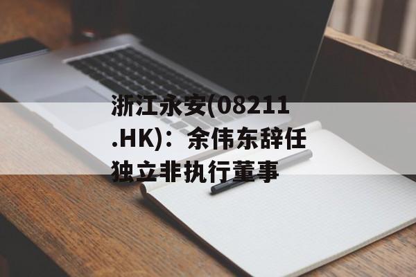 浙江永安(08211.HK)：余伟东辞任独立非执行董事