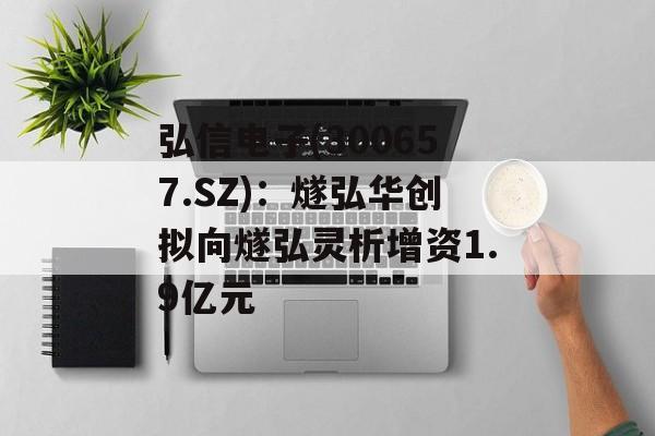 弘信电子(300657.SZ)：燧弘华创拟向燧弘灵析增资1.9亿元
