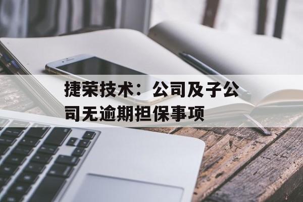 捷荣技术：公司及子公司无逾期担保事项