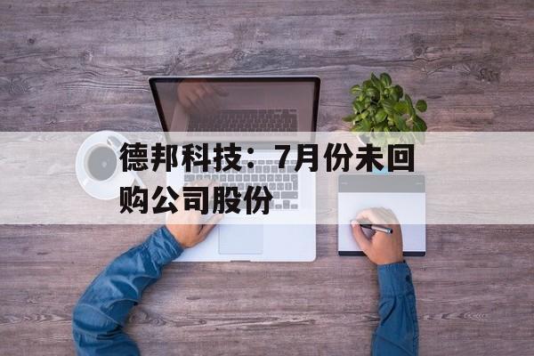 德邦科技：7月份未回购公司股份
