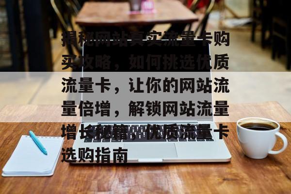 揭秘网站真实流量卡购买攻略，如何挑选优质流量卡，让你的网站流量倍增，解锁网站流量增长秘籍，优质流量卡选购指南