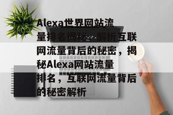Alexa世界网站流量排名揭秘，解析互联网流量背后的秘密，揭秘Alexa网站流量排名，互联网流量背后的秘密解析