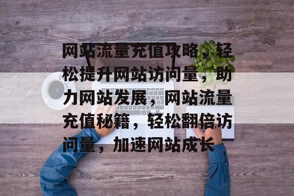 网站流量充值攻略，轻松提升网站访问量，助力网站发展，网站流量充值秘籍，轻松翻倍访问量，加速网站成长