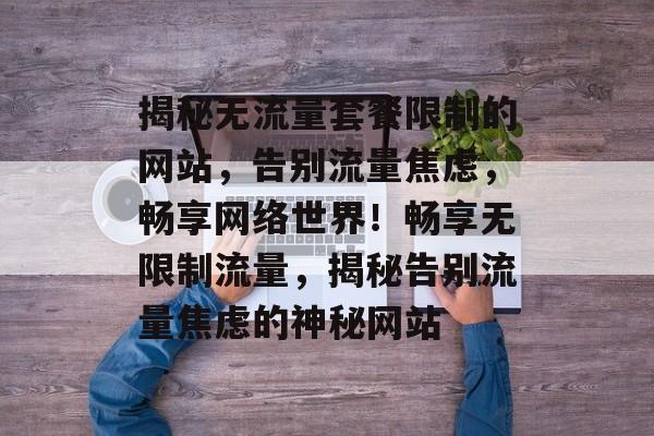 揭秘无流量套餐限制的网站，告别流量焦虑，畅享网络世界！畅享无限制流量，揭秘告别流量焦虑的神秘网站