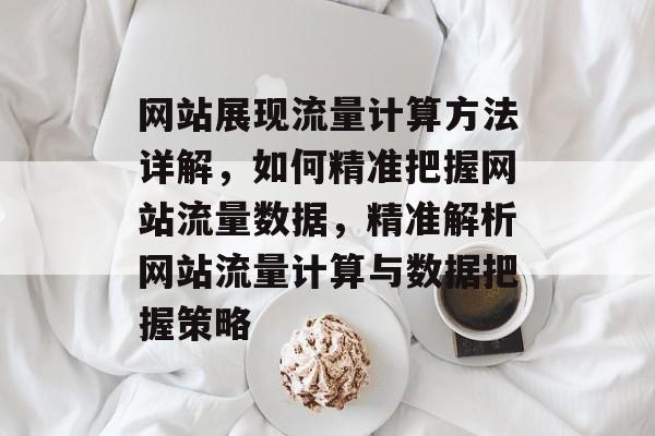 网站展现流量计算方法详解，如何精准把握网站流量数据，精准解析网站流量计算与数据把握策略