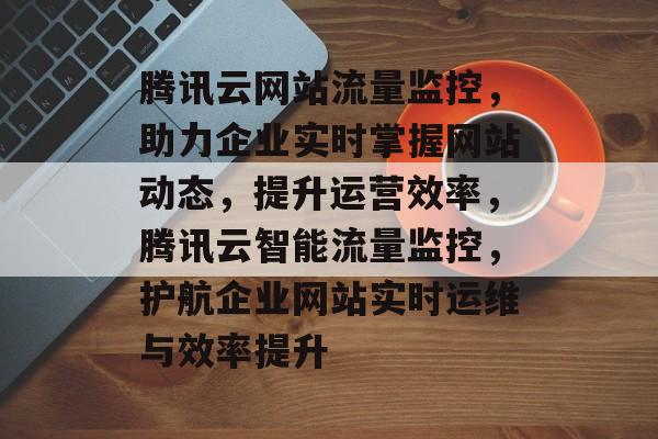 腾讯云网站流量监控，助力企业实时掌握网站动态，提升运营效率，腾讯云智能流量监控，护航企业网站实时运维与效率提升