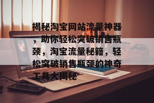 揭秘淘宝网站流量神器，助你轻松突破销售瓶颈，淘宝流量秘籍，轻松突破销售瓶颈的神奇工具大揭秘