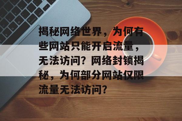 揭秘网络世界，为何有些网站只能开启流量，无法访问？网络封锁揭秘，为何部分网站仅限流量无法访问？
