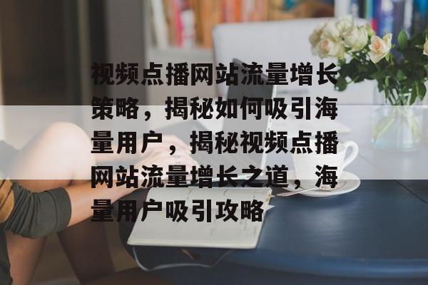 视频点播网站流量增长策略，揭秘如何吸引海量用户，揭秘视频点播网站流量增长之道，海量用户吸引攻略