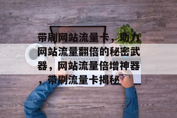 带刷网站流量卡，助力网站流量翻倍的秘密武器，网站流量倍增神器，带刷流量卡揭秘