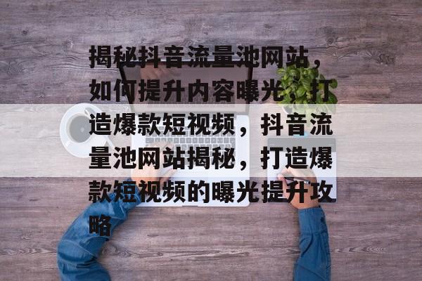 揭秘抖音流量池网站，如何提升内容曝光，打造爆款短视频，抖音流量池网站揭秘，打造爆款短视频的曝光提升攻略