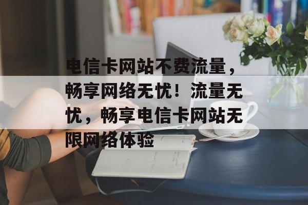 电信卡网站不费流量，畅享网络无忧！流量无忧，畅享电信卡网站无限网络体验