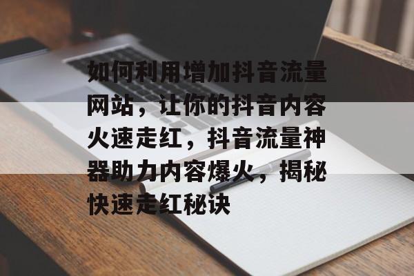 如何利用增加抖音流量网站，让你的抖音内容火速走红，抖音流量神器助力内容爆火，揭秘快速走红秘诀