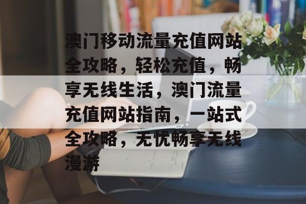 澳门移动流量充值网站全攻略，轻松充值，畅享无线生活，澳门流量充值网站指南，一站式全攻略，无忧畅享无线漫游