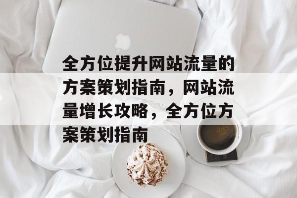 全方位提升网站流量的方案策划指南，网站流量增长攻略，全方位方案策划指南