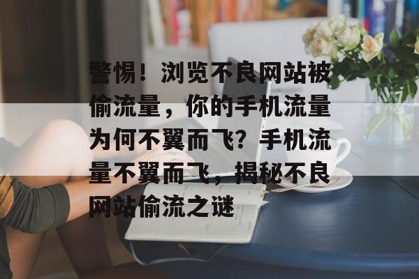 警惕！浏览不良网站被偷流量，你的手机流量为何不翼而飞？手机流量不翼而飞，揭秘不良网站偷流之谜