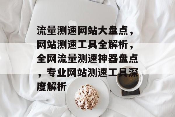 流量测速网站大盘点，网站测速工具全解析，全网流量测速神器盘点，专业网站测速工具深度解析