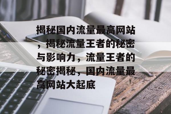 揭秘国内流量最高网站，揭秘流量王者的秘密与影响力，流量王者的秘密揭秘，国内流量最高网站大起底