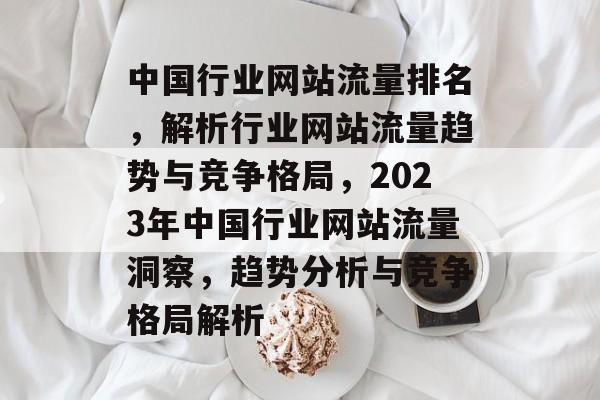中国行业网站流量排名，解析行业网站流量趋势与竞争格局，2023年中国行业网站流量洞察，趋势分析与竞争格局解析