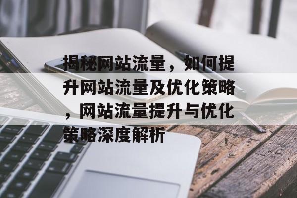 揭秘网站流量，如何提升网站流量及优化策略，网站流量提升与优化策略深度解析