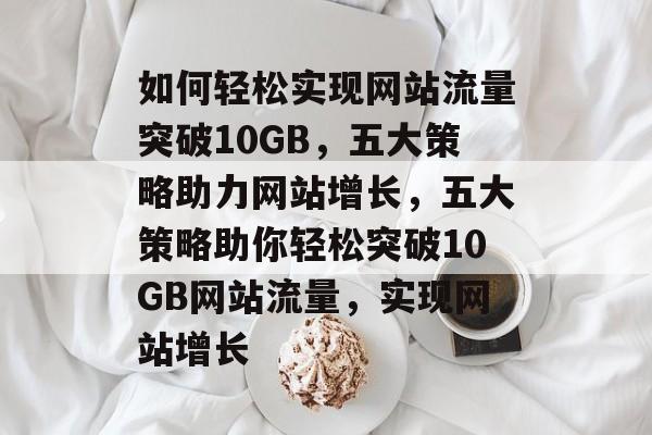 如何轻松实现网站流量突破10GB，五大策略助力网站增长，五大策略助你轻松突破10GB网站流量，实现网站增长