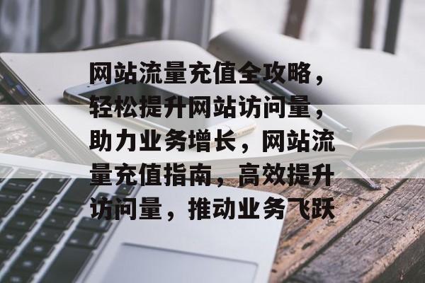 网站流量充值全攻略，轻松提升网站访问量，助力业务增长，网站流量充值指南，高效提升访问量，推动业务飞跃