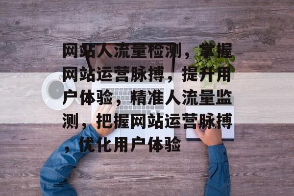 网站人流量检测，掌握网站运营脉搏，提升用户体验，精准人流量监测，把握网站运营脉搏，优化用户体验