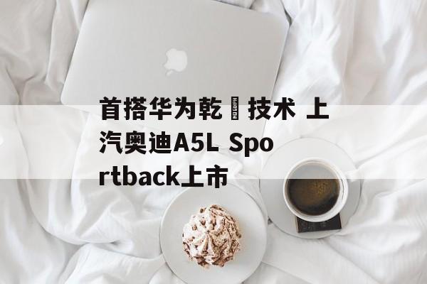首搭华为乾崑技术 上汽奥迪A5L Sportback上市